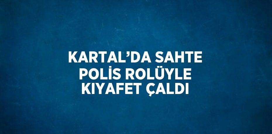 KARTAL’DA SAHTE POLİS ROLÜYLE KIYAFET ÇALDI