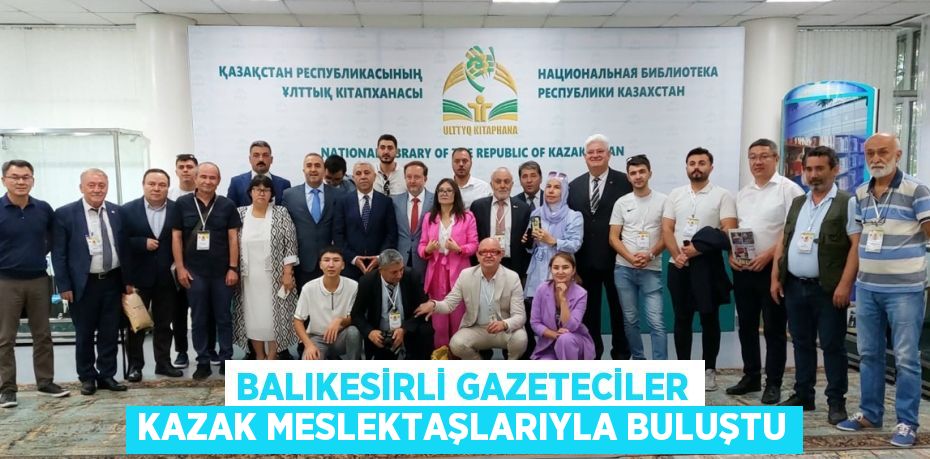 BALIKESİRLİ GAZETECİLER KAZAK MESLEKTAŞLARIYLA BULUŞTU