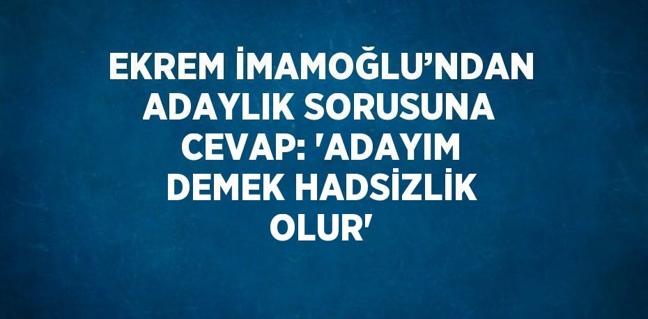 EKREM İMAMOĞLU’NDAN ADAYLIK SORUSUNA CEVAP: 'ADAYIM DEMEK HADSİZLİK OLUR'