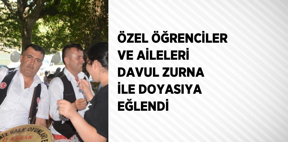 ÖZEL ÖĞRENCİLER VE AİLELERİ DAVUL ZURNA İLE DOYASIYA EĞLENDİ