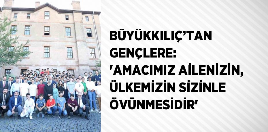 BÜYÜKKILIÇ’TAN GENÇLERE: 'AMACIMIZ AİLENİZİN, ÜLKEMİZİN SİZİNLE ÖVÜNMESİDİR'