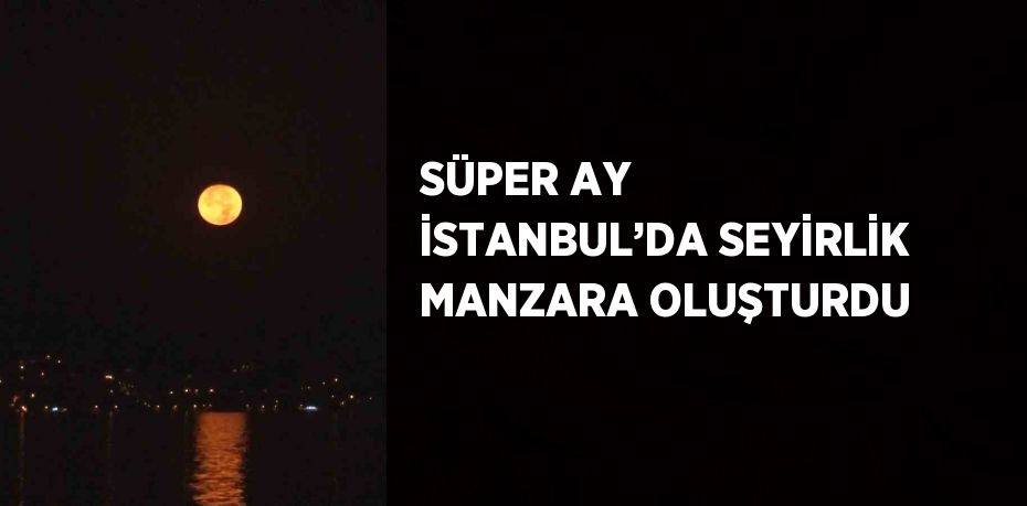 SÜPER AY İSTANBUL’DA SEYİRLİK MANZARA OLUŞTURDU