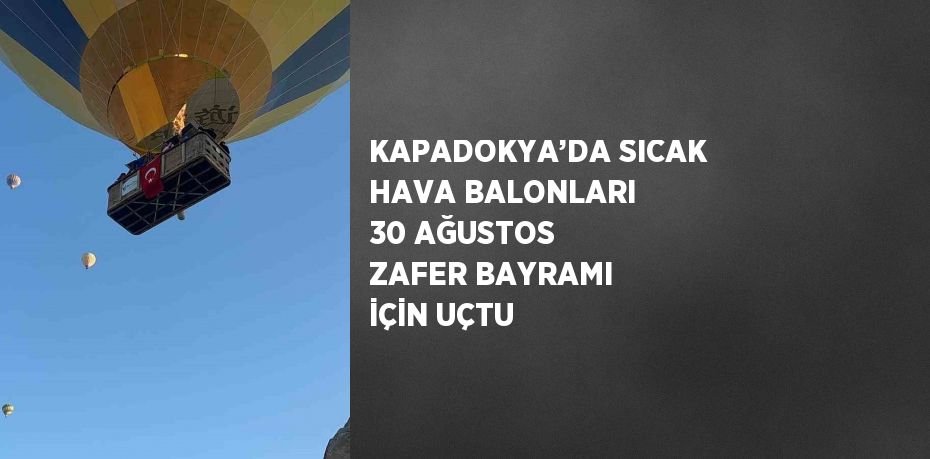 KAPADOKYA’DA SICAK HAVA BALONLARI 30 AĞUSTOS ZAFER BAYRAMI İÇİN UÇTU