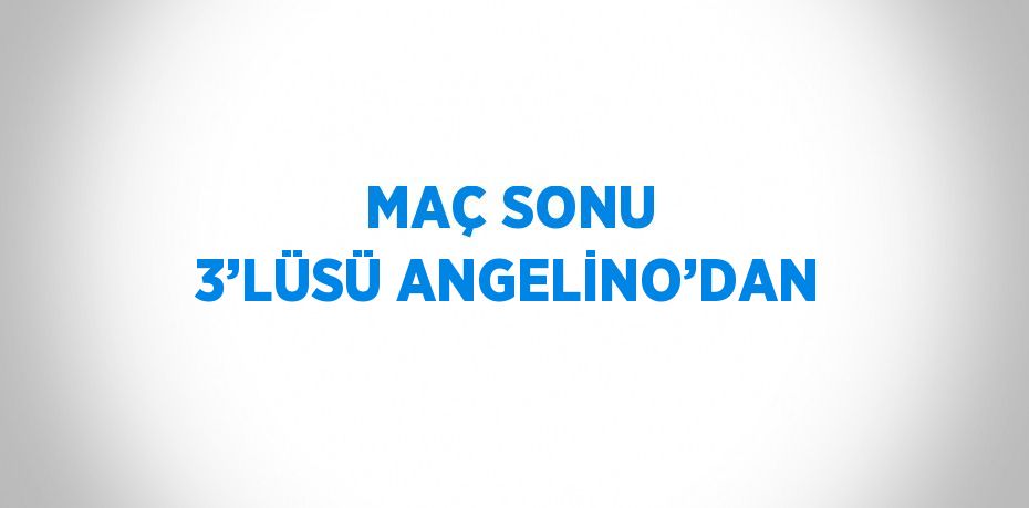 MAÇ SONU 3’LÜSÜ ANGELİNO’DAN