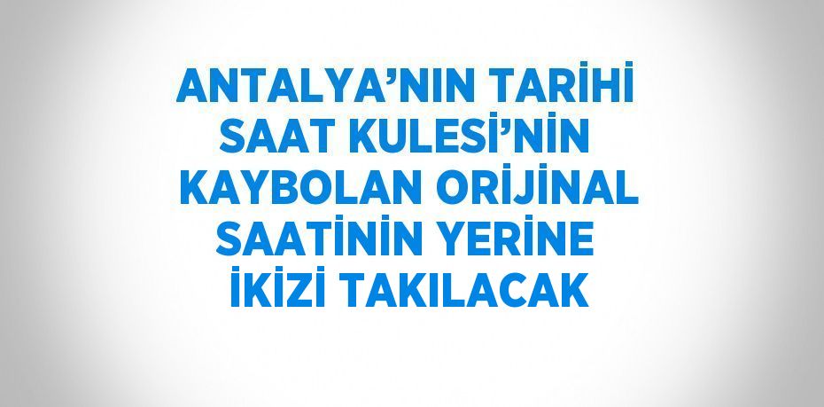 ANTALYA’NIN TARİHİ SAAT KULESİ’NİN KAYBOLAN ORİJİNAL SAATİNİN YERİNE İKİZİ TAKILACAK