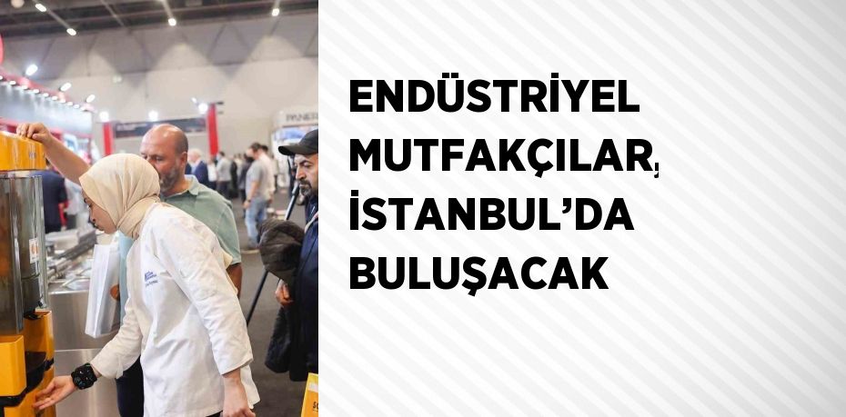 ENDÜSTRİYEL MUTFAKÇILAR, İSTANBUL’DA BULUŞACAK