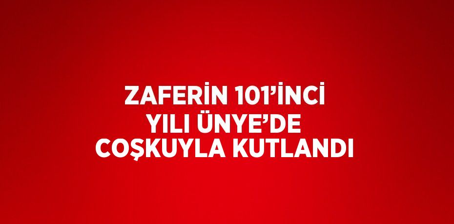 ZAFERİN 101’İNCİ YILI ÜNYE’DE COŞKUYLA KUTLANDI