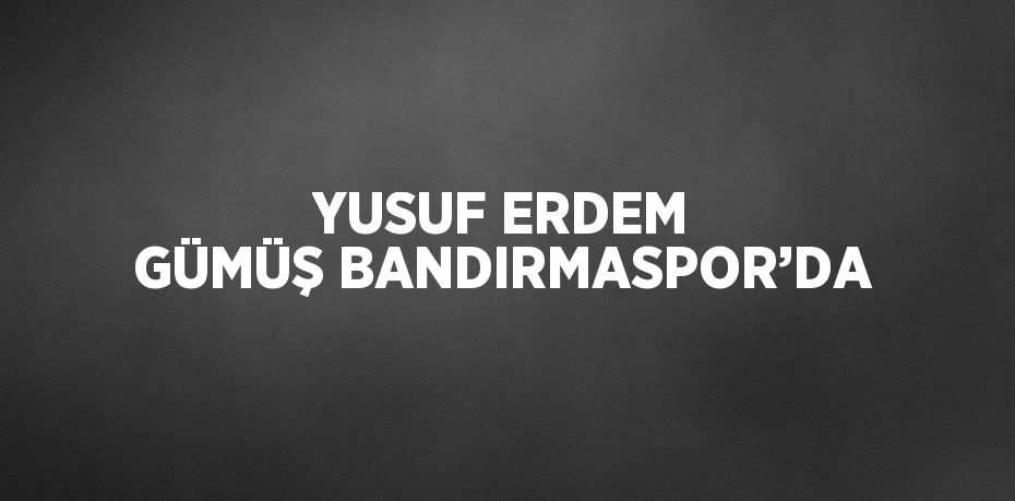 YUSUF ERDEM GÜMÜŞ BANDIRMASPOR’DA