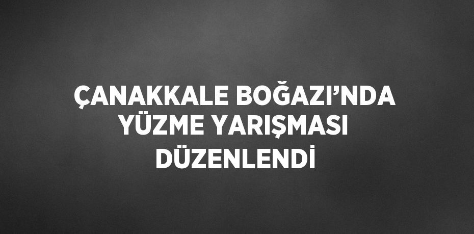 ÇANAKKALE BOĞAZI’NDA YÜZME YARIŞMASI DÜZENLENDİ