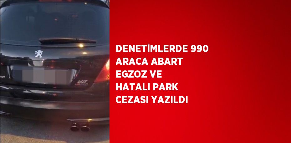 DENETİMLERDE 990 ARACA ABART EGZOZ VE HATALI PARK CEZASI YAZILDI