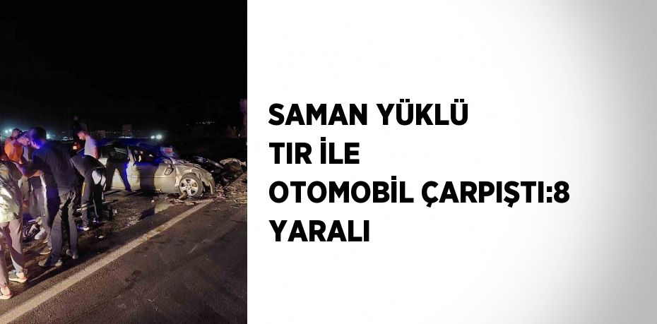 SAMAN YÜKLÜ TIR İLE OTOMOBİL ÇARPIŞTI:8 YARALI