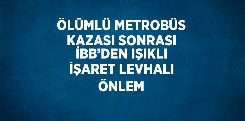 ÖLÜMLÜ METROBÜS KAZASI SONRASI İBB’DEN IŞIKLI İŞARET LEVHALI ÖNLEM