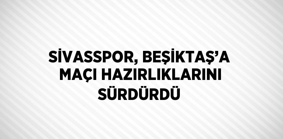 SİVASSPOR, BEŞİKTAŞ’A MAÇI HAZIRLIKLARINI SÜRDÜRDÜ