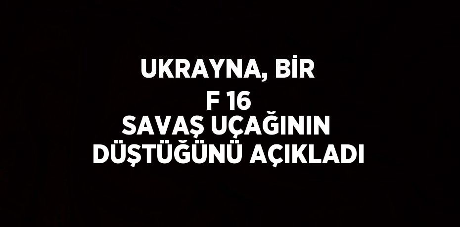 UKRAYNA, BİR F 16 SAVAŞ UÇAĞININ DÜŞTÜĞÜNÜ AÇIKLADI