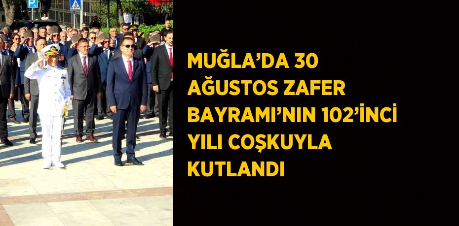 MUĞLA’DA 30 AĞUSTOS ZAFER BAYRAMI’NIN 102’İNCİ YILI COŞKUYLA KUTLANDI