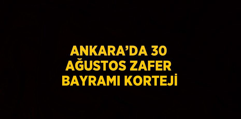 ANKARA’DA 30 AĞUSTOS ZAFER BAYRAMI KORTEJİ