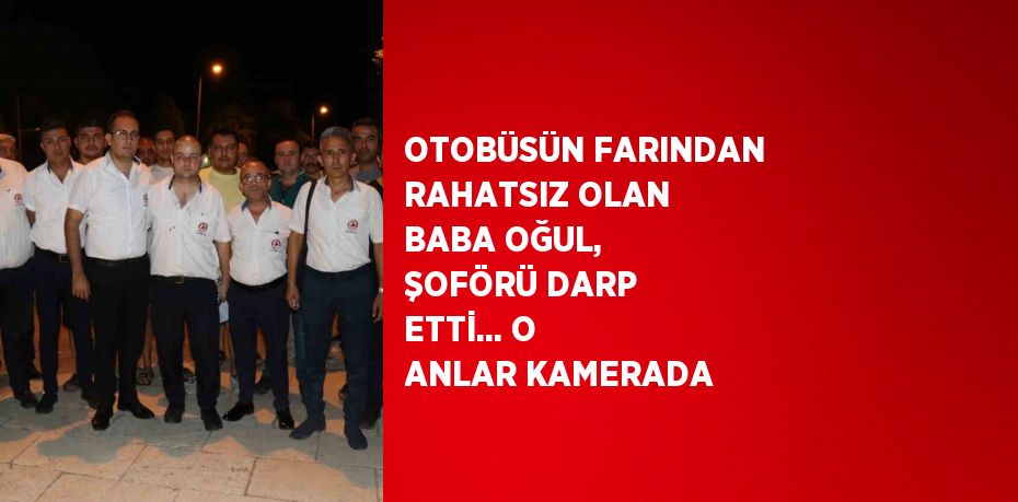 OTOBÜSÜN FARINDAN RAHATSIZ OLAN BABA OĞUL, ŞOFÖRÜ DARP ETTİ... O ANLAR KAMERADA