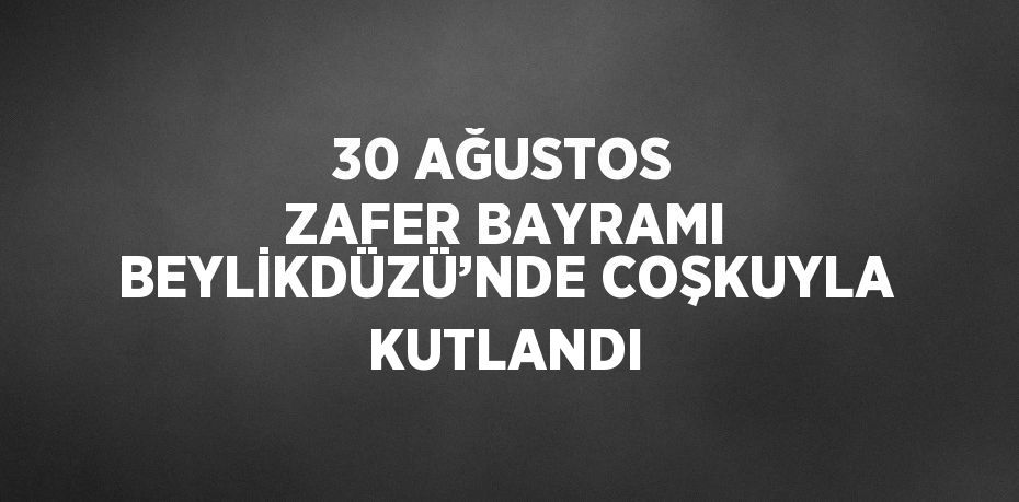 30 AĞUSTOS ZAFER BAYRAMI BEYLİKDÜZÜ’NDE COŞKUYLA KUTLANDI