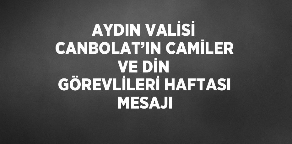 AYDIN VALİSİ CANBOLAT’IN CAMİLER VE DİN GÖREVLİLERİ HAFTASI MESAJI