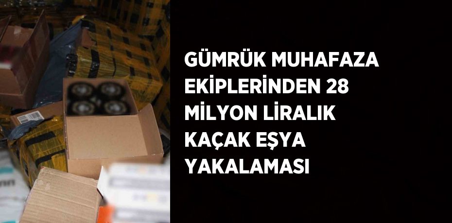 GÜMRÜK MUHAFAZA EKİPLERİNDEN 28 MİLYON LİRALIK KAÇAK EŞYA YAKALAMASI