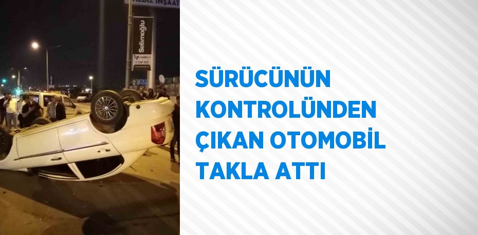 SÜRÜCÜNÜN KONTROLÜNDEN ÇIKAN OTOMOBİL TAKLA ATTI