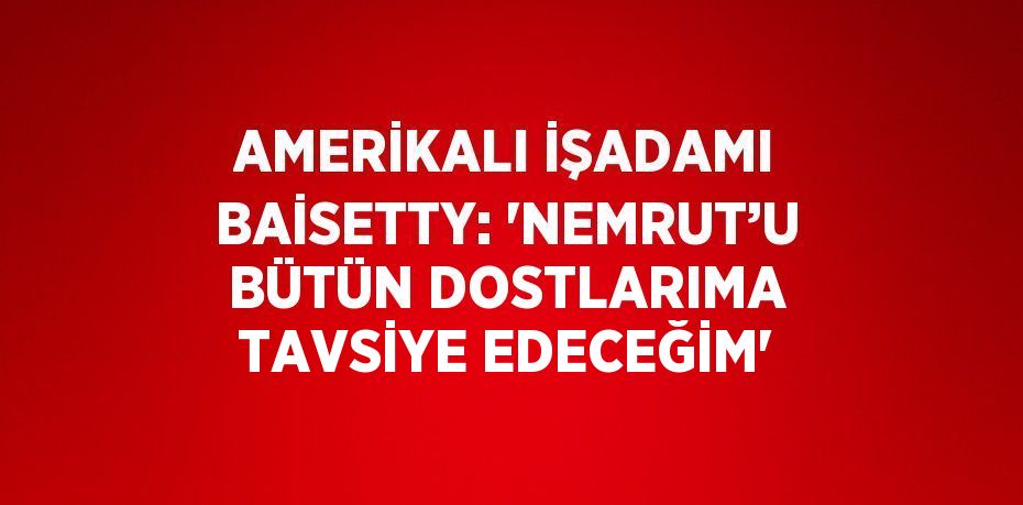 AMERİKALI İŞADAMI BAİSETTY: 'NEMRUT’U BÜTÜN DOSTLARIMA TAVSİYE EDECEĞİM'