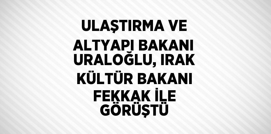 ULAŞTIRMA VE ALTYAPI BAKANI URALOĞLU, IRAK KÜLTÜR BAKANI FEKKAK İLE GÖRÜŞTÜ