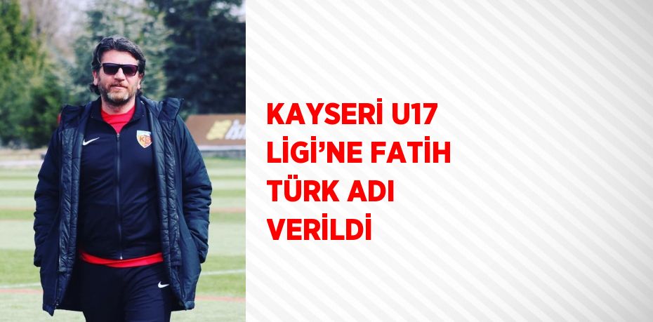 KAYSERİ U17 LİGİ’NE FATİH TÜRK ADI VERİLDİ