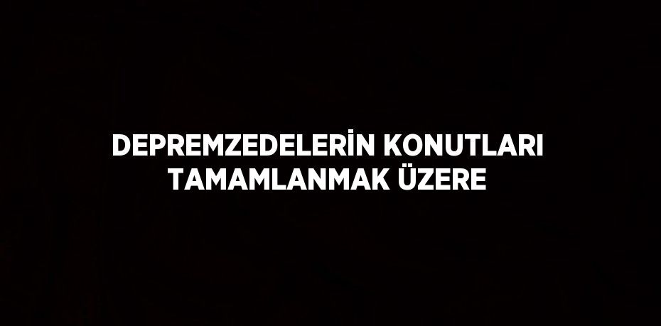 DEPREMZEDELERİN KONUTLARI TAMAMLANMAK ÜZERE