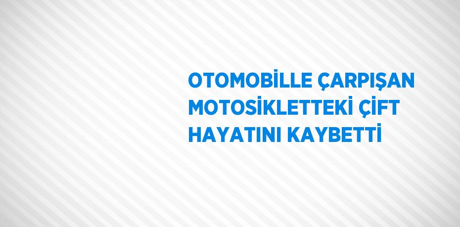 OTOMOBİLLE ÇARPIŞAN MOTOSİKLETTEKİ ÇİFT HAYATINI KAYBETTİ