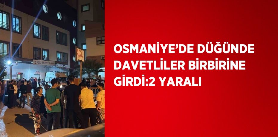 OSMANİYE’DE DÜĞÜNDE DAVETLİLER BİRBİRİNE GİRDİ:2 YARALI