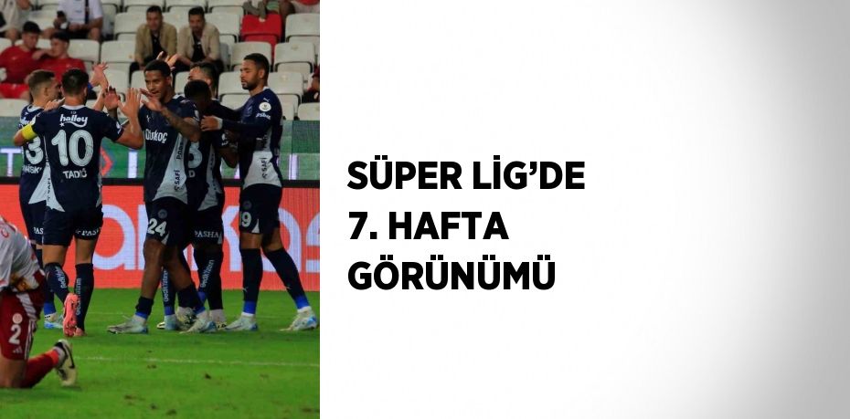 SÜPER LİG’DE 7. HAFTA GÖRÜNÜMÜ