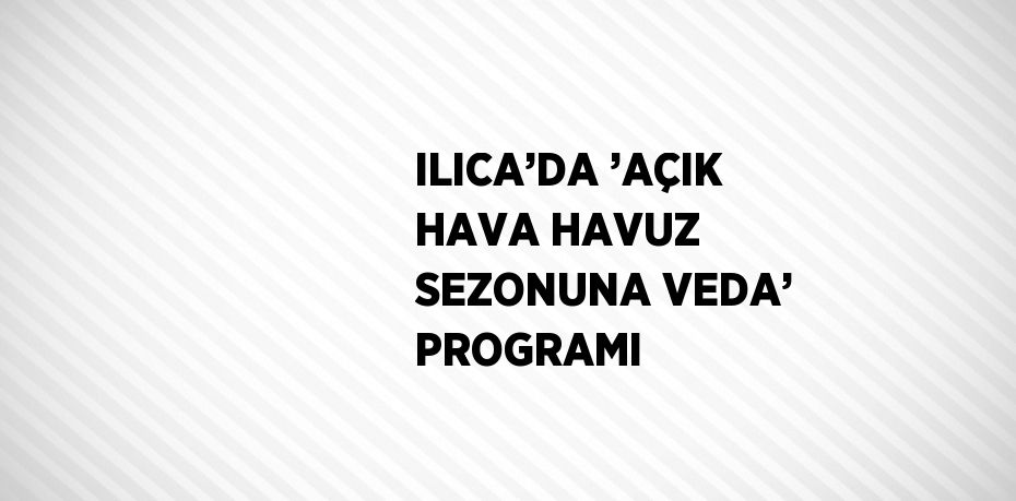 ILICA’DA ’AÇIK HAVA HAVUZ SEZONUNA VEDA’ PROGRAMI