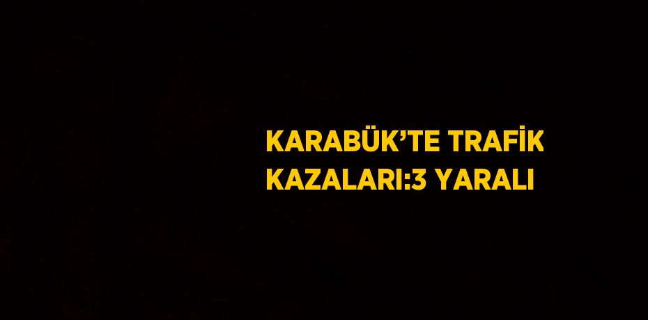 KARABÜK’TE TRAFİK KAZALARI:3 YARALI