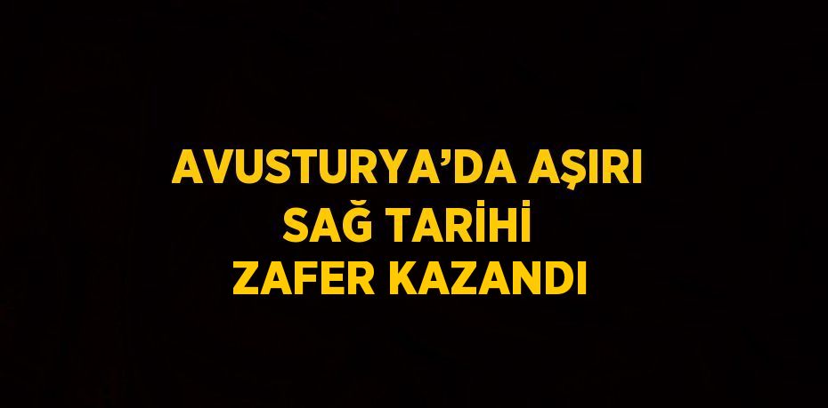 AVUSTURYA’DA AŞIRI SAĞ TARİHİ ZAFER KAZANDI