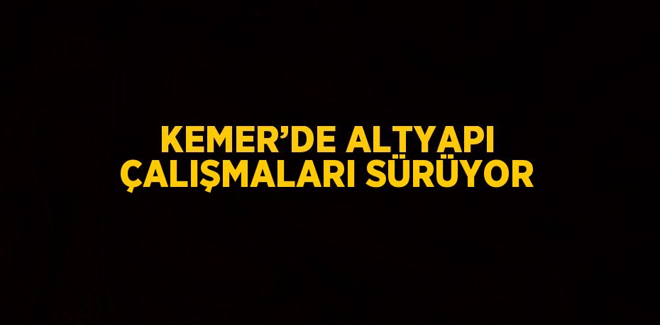 KEMER’DE ALTYAPI ÇALIŞMALARI SÜRÜYOR