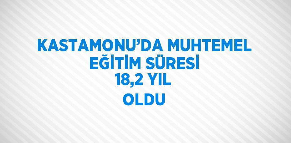 KASTAMONU’DA MUHTEMEL EĞİTİM SÜRESİ 18,2 YIL OLDU