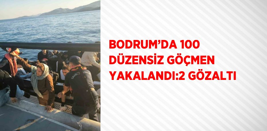 BODRUM’DA 100 DÜZENSİZ GÖÇMEN YAKALANDI:2 GÖZALTI