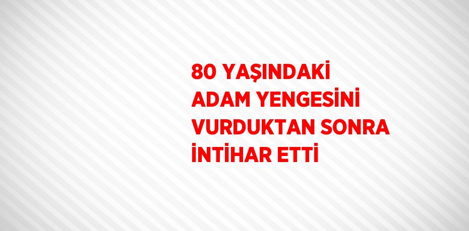 80 YAŞINDAKİ ADAM YENGESİNİ VURDUKTAN SONRA İNTİHAR ETTİ