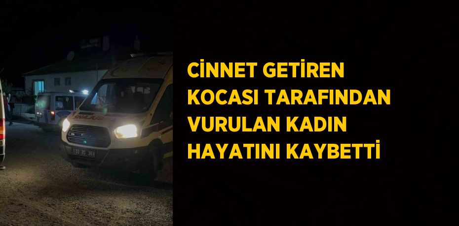 CİNNET GETİREN KOCASI TARAFINDAN VURULAN KADIN HAYATINI KAYBETTİ