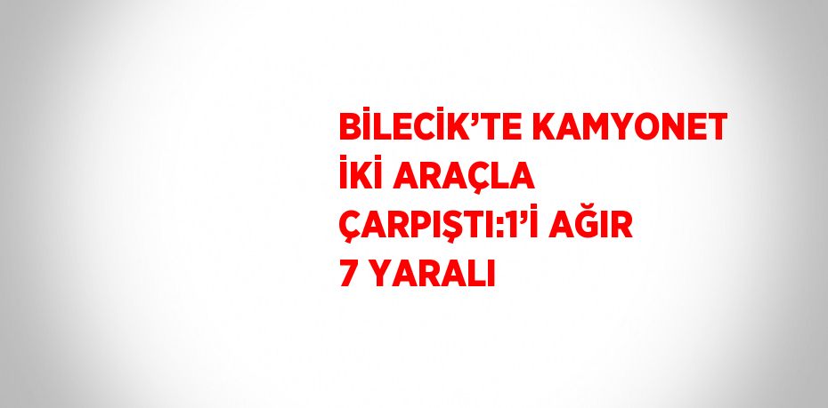 BİLECİK’TE KAMYONET İKİ ARAÇLA ÇARPIŞTI:1’İ AĞIR 7 YARALI