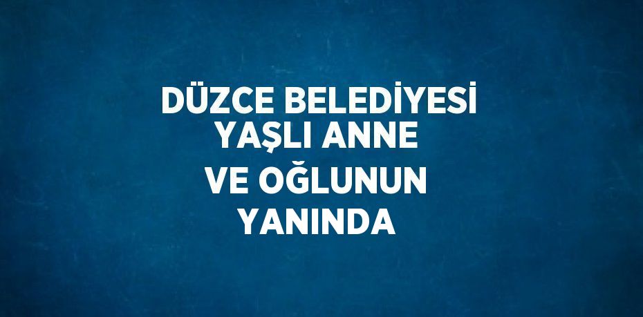 DÜZCE BELEDİYESİ YAŞLI ANNE VE OĞLUNUN YANINDA