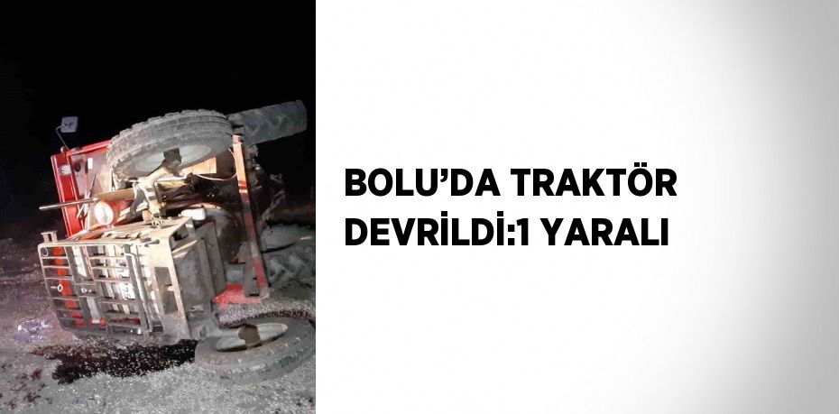 BOLU’DA TRAKTÖR DEVRİLDİ:1 YARALI