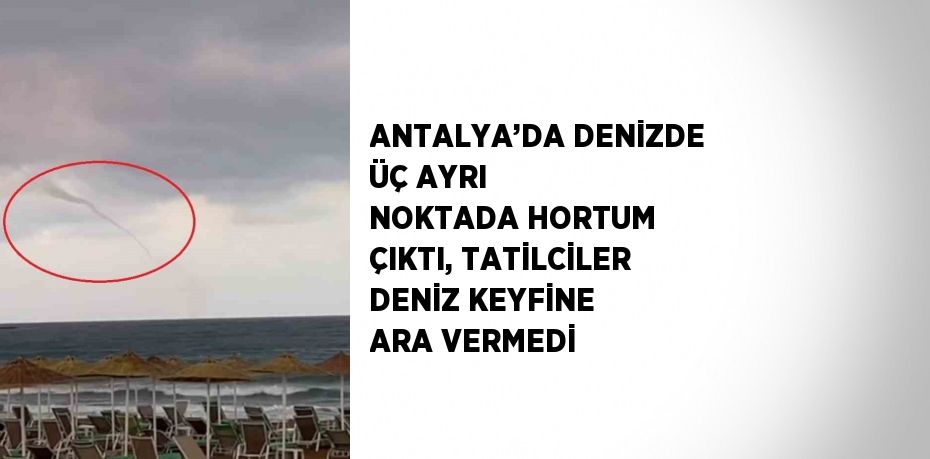 ANTALYA’DA DENİZDE ÜÇ AYRI NOKTADA HORTUM ÇIKTI, TATİLCİLER DENİZ KEYFİNE ARA VERMEDİ