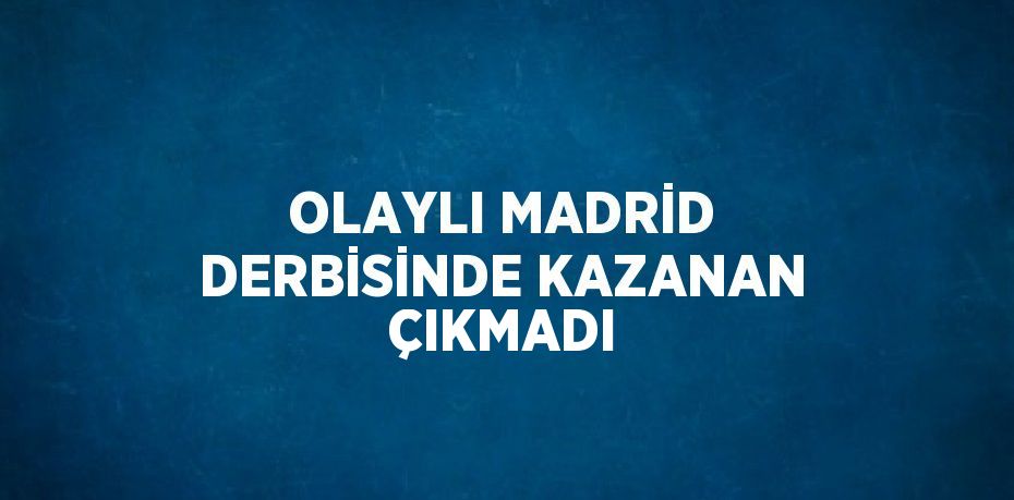 OLAYLI MADRİD DERBİSİNDE KAZANAN ÇIKMADI