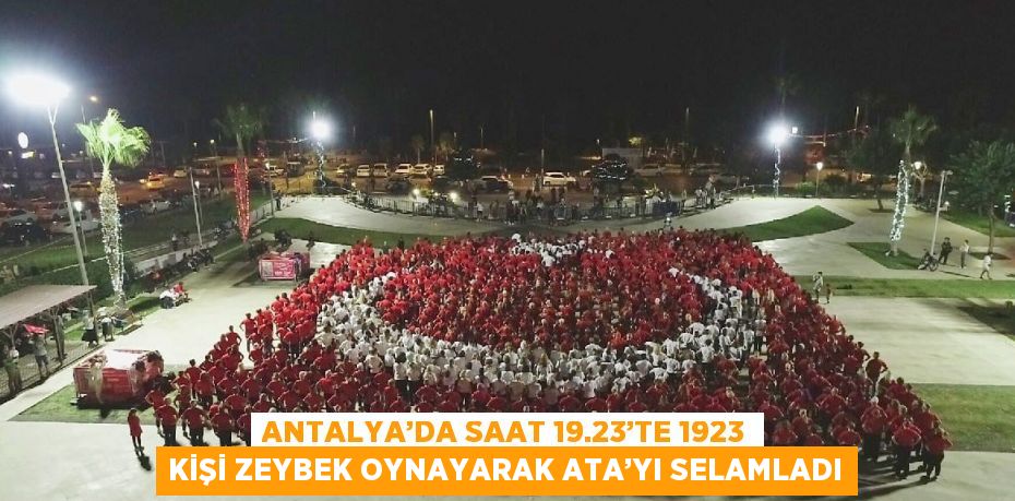 ANTALYA’DA SAAT 19.23’TE 1923 KİŞİ ZEYBEK OYNAYARAK ATA’YI SELAMLADI