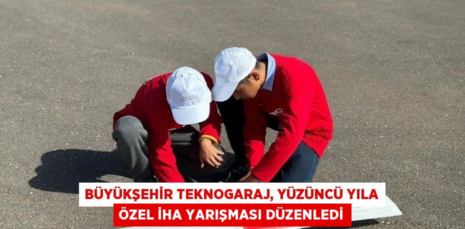 BÜYÜKŞEHİR TEKNOGARAJ, YÜZÜNCÜ YILA ÖZEL İHA YARIŞMASI DÜZENLEDİ