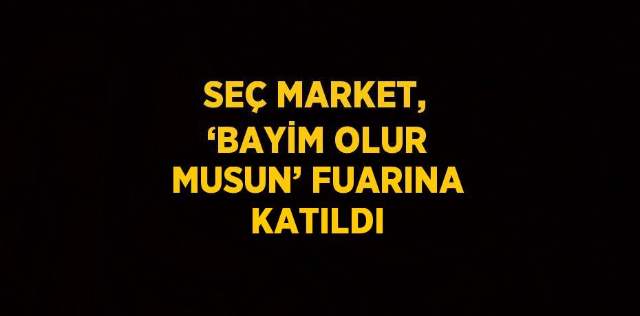 SEÇ MARKET, ‘BAYİM OLUR MUSUN’ FUARINA KATILDI