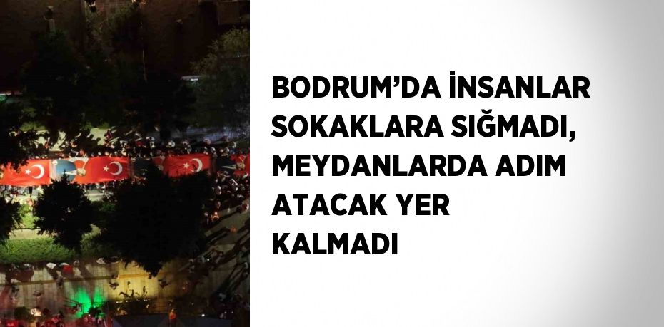 BODRUM’DA İNSANLAR SOKAKLARA SIĞMADI, MEYDANLARDA ADIM ATACAK YER KALMADI