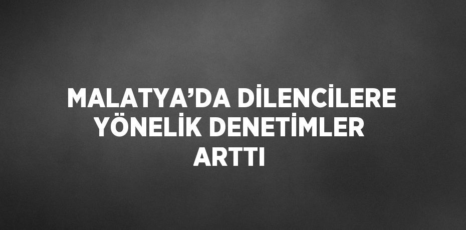 MALATYA’DA DİLENCİLERE YÖNELİK DENETİMLER ARTTI